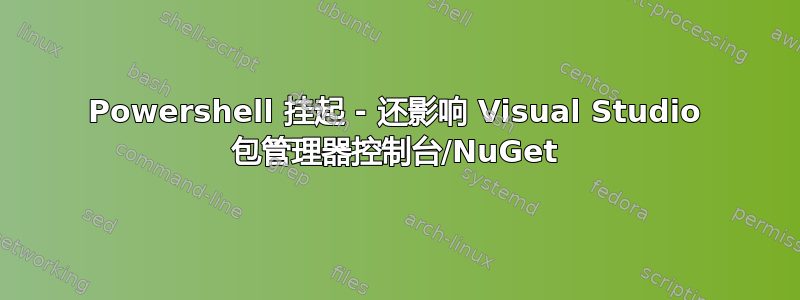 Powershell 挂起 - 还影响 Visual Studio 包管理器控制台/NuGet