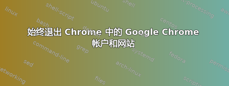 始终退出 Chrome 中的 Google Chrome 帐户和网站