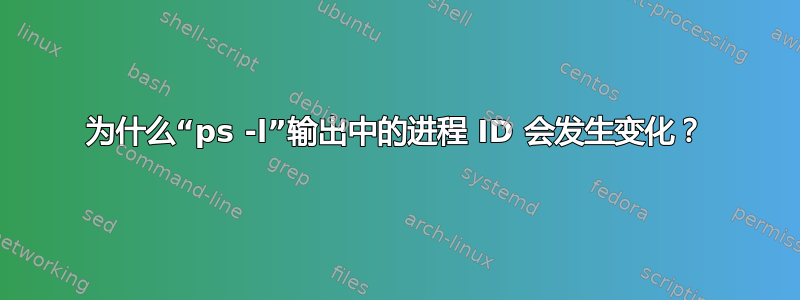 为什么“ps -l”输出中的进程 ID 会发生变化？