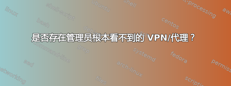 是否存在管理员根本看不到的 VPN/代理？