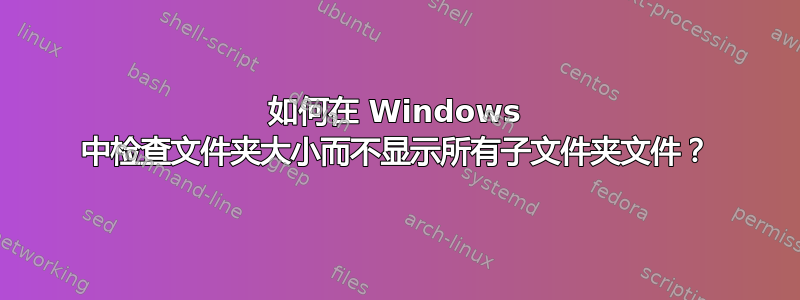 如何在 Windows 中检查文件夹大小而不显示所有子文件夹文件？