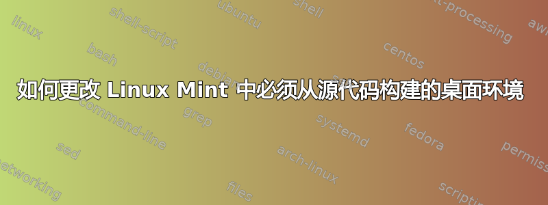 如何更改 Linux Mint 中必须从源代码构建的桌面环境