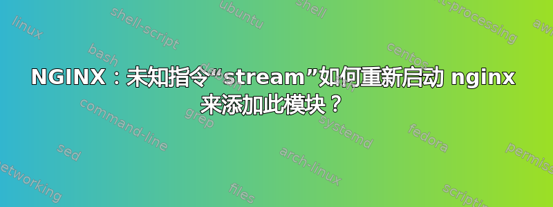 NGINX：未知指令“stream”如何重新启动 nginx 来添加此模块？