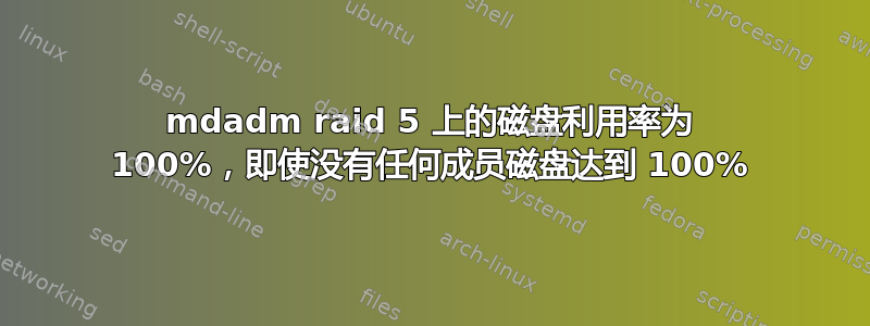 mdadm raid 5 上的磁盘利用率为 100%，即使没有任何成员磁盘达到 100%