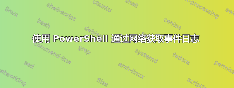 使用 PowerShell 通过网络获取事件日志