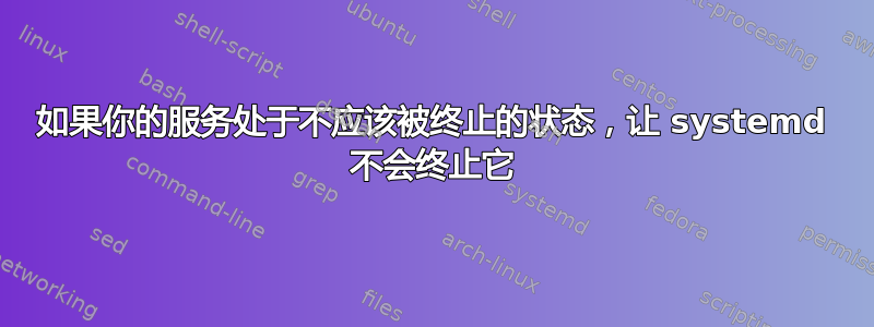 如果你的服务处于不应该被终止的状态，让 systemd 不会终止它