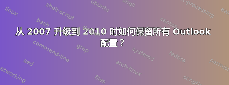 从 2007 升级到 2010 时如何保留所有 Outlook 配置？