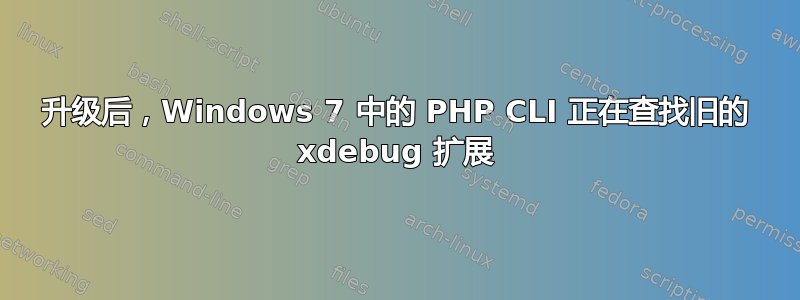 升级后，Windows 7 中的 PHP CLI 正在查找旧的 xdebug 扩展