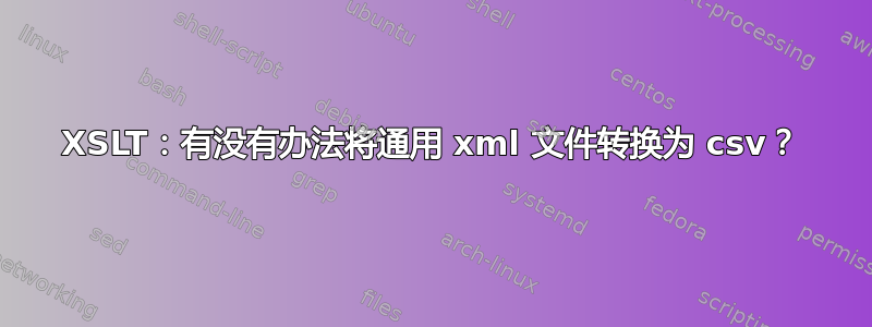 XSLT：有没有办法将通用 xml 文件转换为 csv？