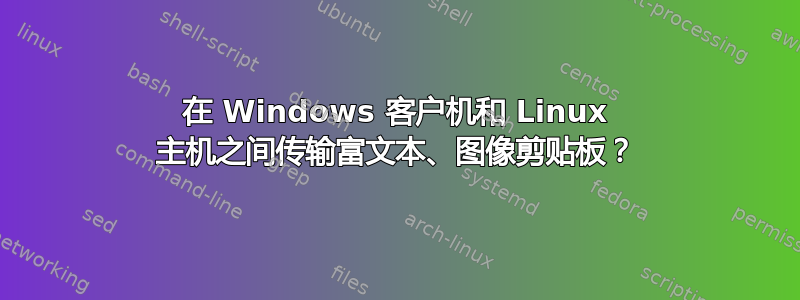 在 Windows 客户机和 Linux 主机之间传输富文本、图像剪贴板？