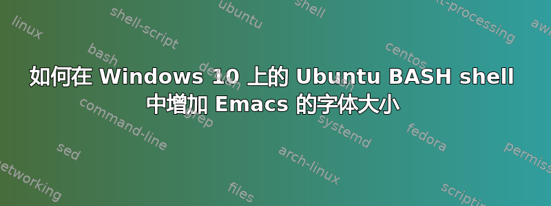 如何在 Windows 10 上的 Ubuntu BASH shell 中增加 Emacs 的字体大小