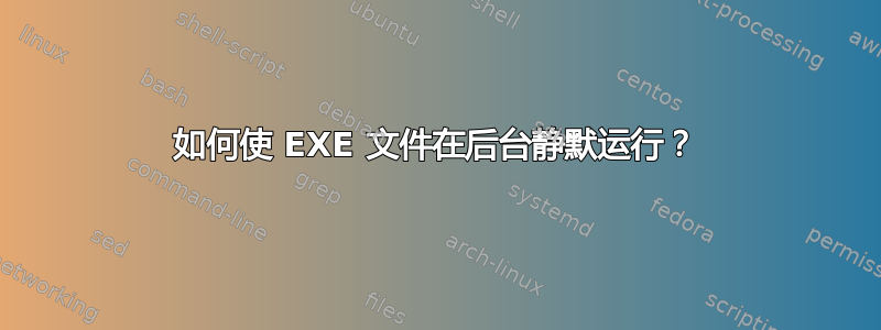 如何使 EXE 文件在后台静默运行？