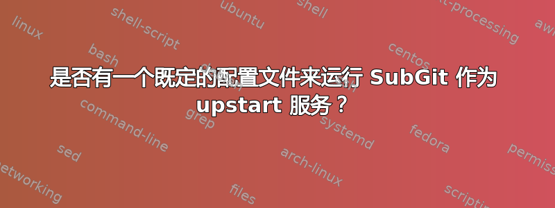 是否有一个既定的配置文件来运行 SubGit 作为 upstart 服务？