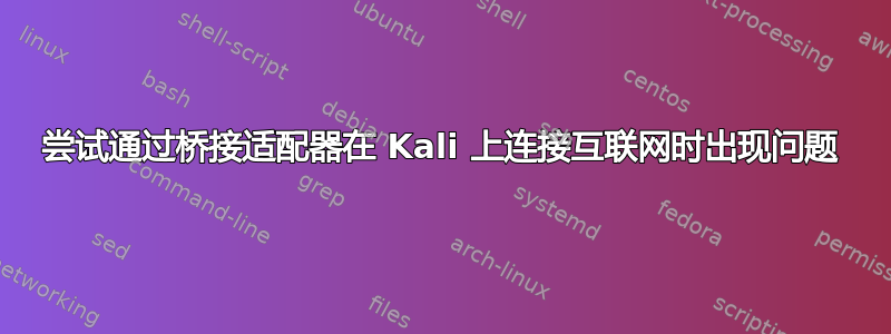 尝试通过桥接适配器在 Kali 上连接互联网时出现问题