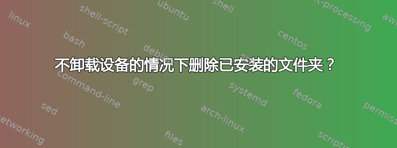 不卸载设备的情况下删除已安装的文件夹？