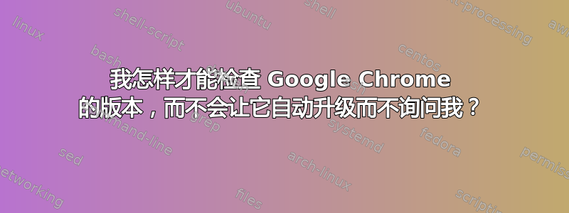 我怎样才能检查 Google Chrome 的版本，而不会让它自动升级而不询问我？