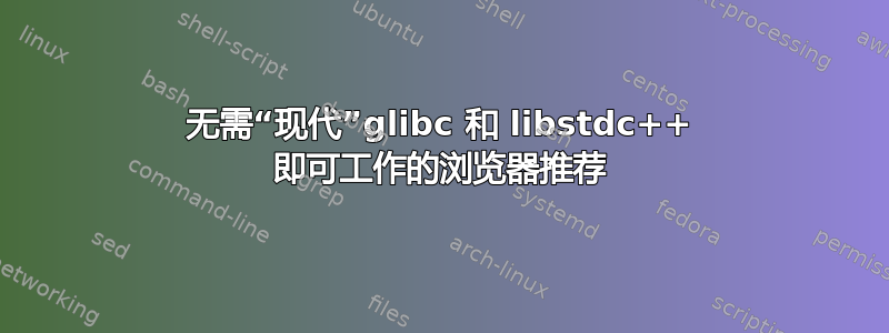 无需“现代”glibc 和 libstdc++ 即可工作的浏览器推荐