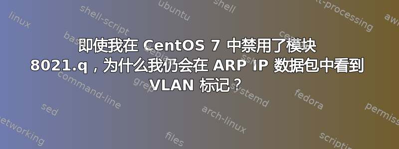 即使我在 CentOS 7 中禁用了模块 8021.q，为什么我仍会在 ARP IP 数据包中看到 VLAN 标记？