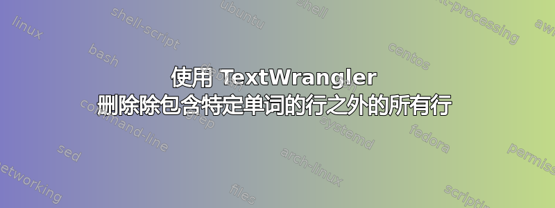 使用 TextWrangler 删除除包含特定单词的行之外的所有行