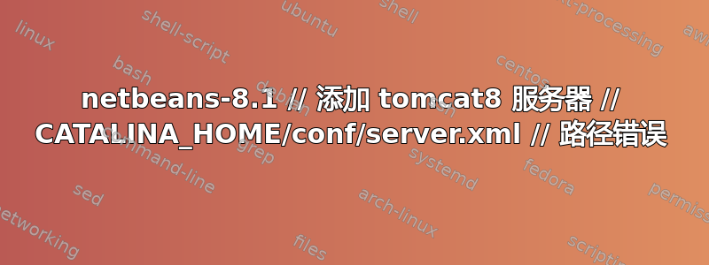 netbeans-8.1 // 添加 tomcat8 服务器 // CATALINA_HOME/conf/server.xml // 路径错误