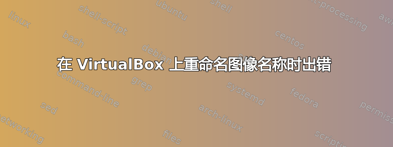 在 VirtualBox 上重命名图像名称时出错