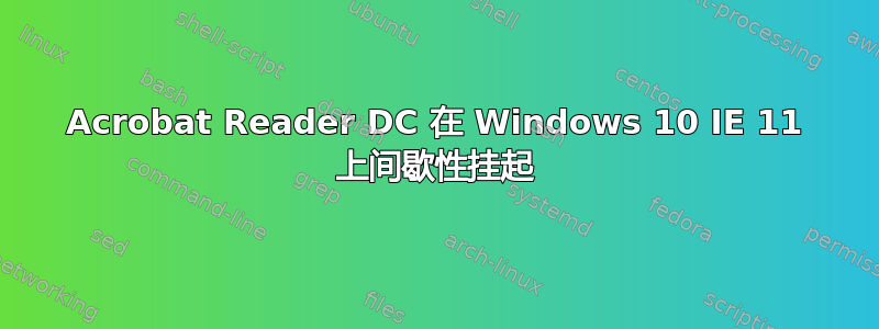 Acrobat Reader DC 在 Windows 10 IE 11 上间歇性挂起