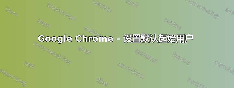 Google Chrome - 设置默认起始用户