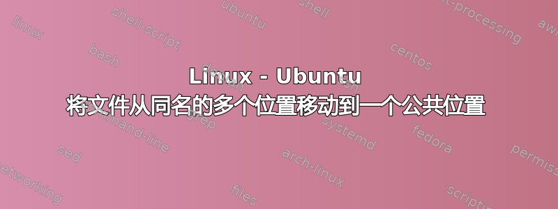 Linux - Ubuntu 将文件从同名的多个位置移动到一个公共位置