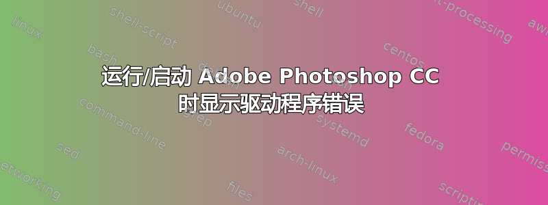 运行/启动 Adob​​e Photoshop CC 时显示驱动程序错误