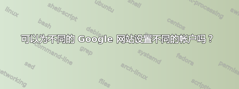 可以为不同的 Google 网站设置不同的帐户吗？