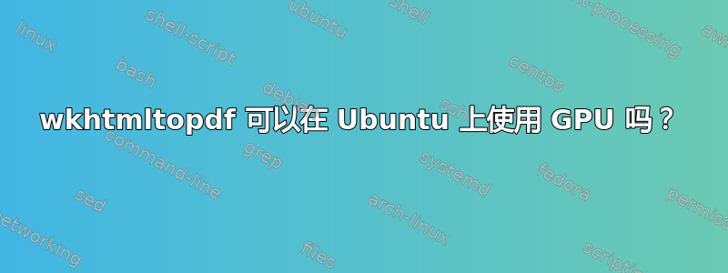 wkhtmltopdf 可以在 Ubuntu 上使用 GPU 吗？