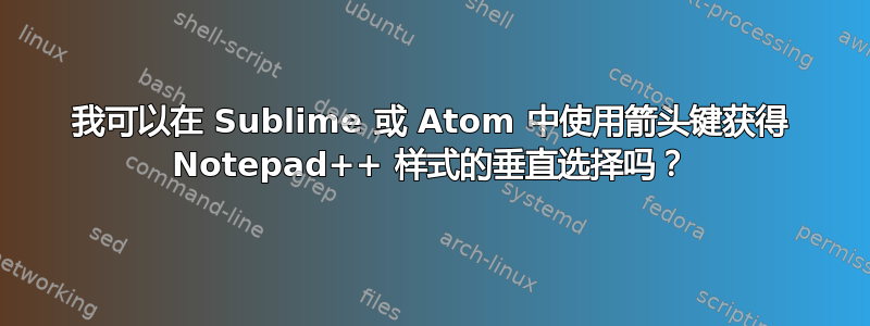 我可以在 Sublime 或 Atom 中使用箭头键获得 Notepad++ 样式的垂直选择吗？