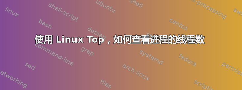 使用 Linux Top，如何查看进程的线程数