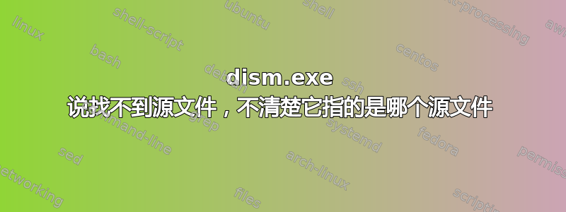 dism.exe 说找不到源文件，不清楚它指的是哪个源文件