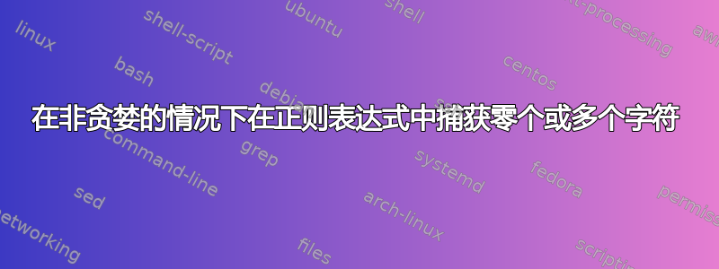 在非贪婪的情况下在正则表达式中捕获零个或多个字符