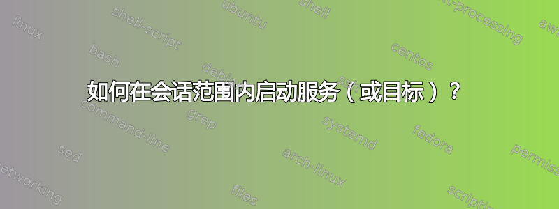 如何在会话范围内启动服务（或目标）？