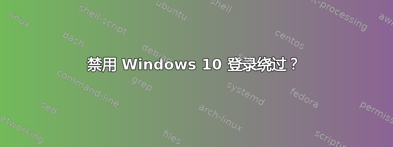 禁用 Windows 10 登录绕过？