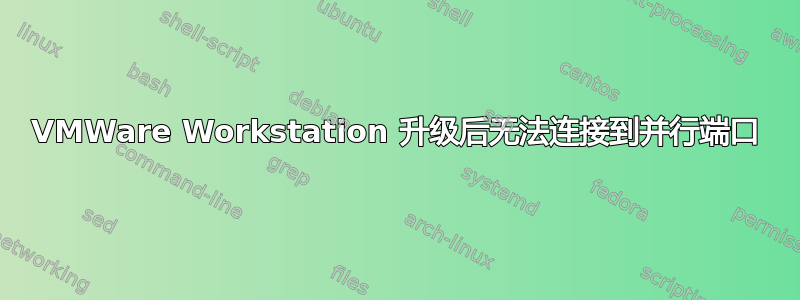 VMWare Workstation 升级后无法连接到并行端口