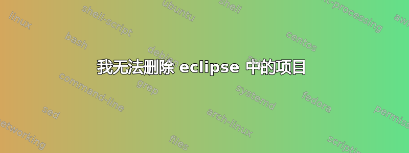 我无法删除 eclipse 中的项目