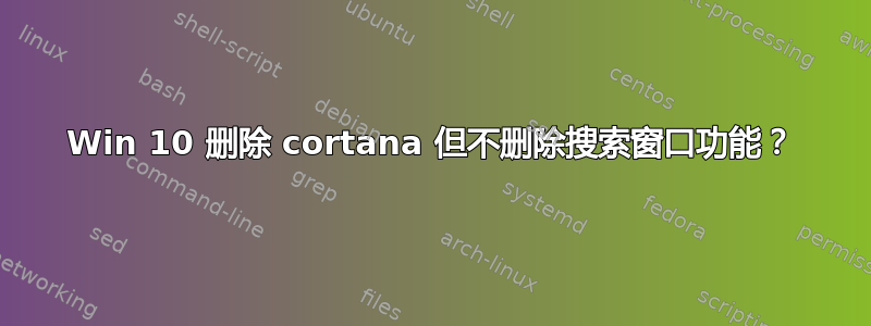 Win 10 删除 cortana 但不删除搜索窗口功能？