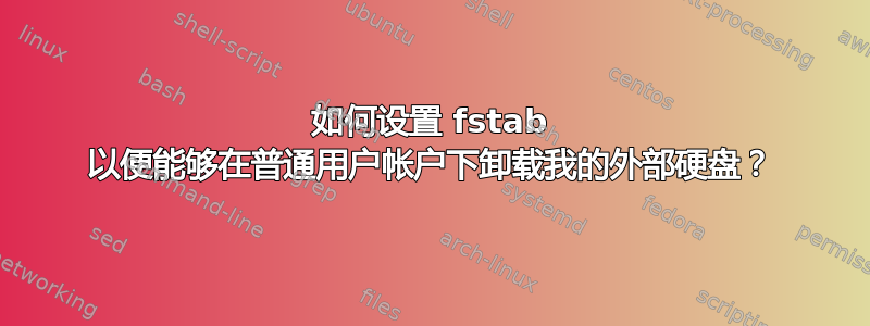 如何设置 fstab 以便能够在普通用户帐户下卸载我的外部硬盘？