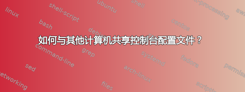 如何与其他计算机共享控制台配置文件？