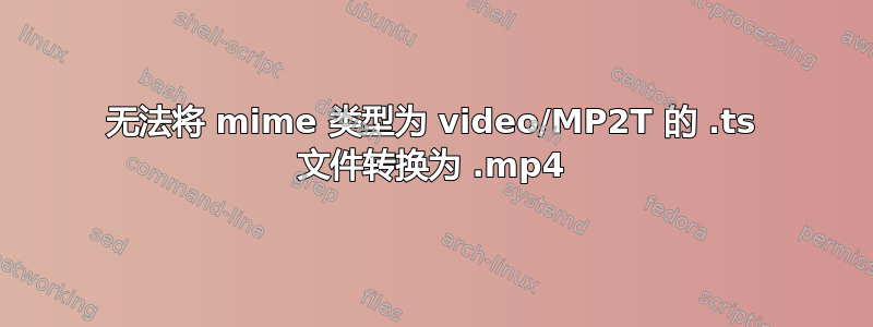 无法将 mime 类型为 video/MP2T 的 .ts 文件转换为 .mp4