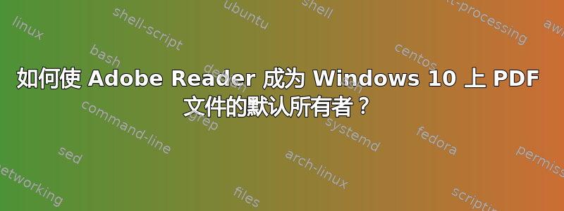 如何使 Adob​​e Reader 成为 Windows 10 上 PDF 文件的默认所有者？