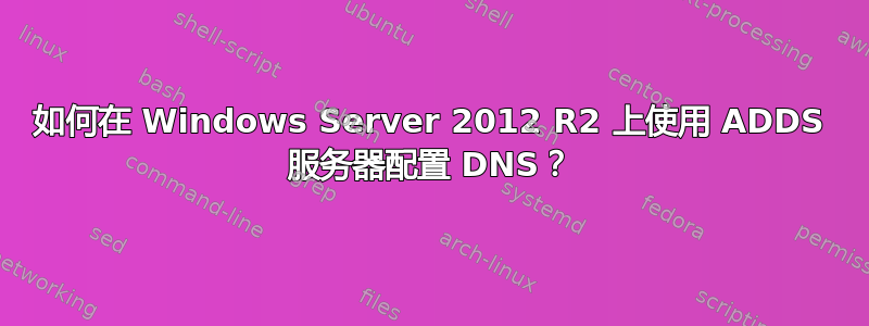 如何在 Windows Server 2012 R2 上使用 ADDS 服务器配置 DNS？