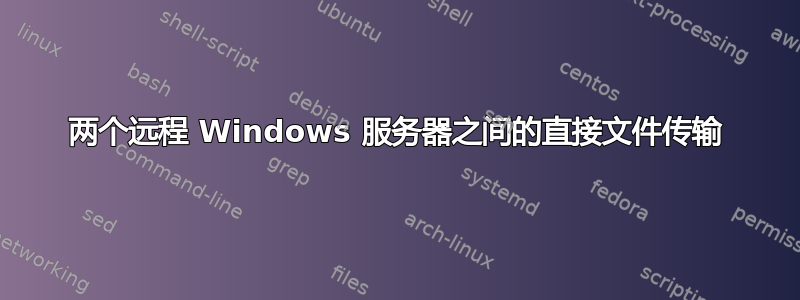 两个远程 Windows 服务器之间的直接文件传输