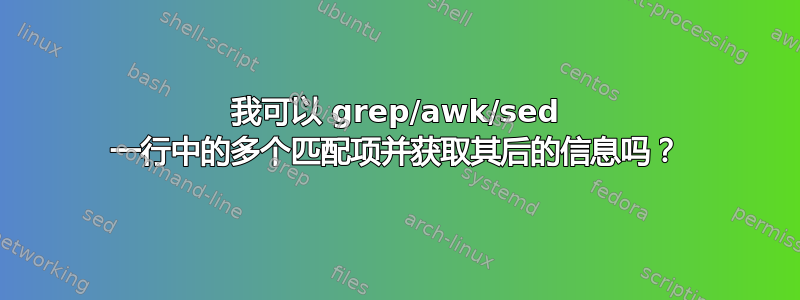 我可以 grep/awk/sed 一行中的多个匹配项并获取其后的信息吗？