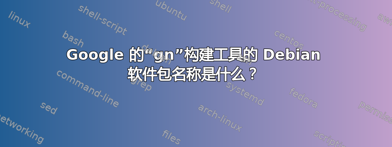 Google 的“gn”构建工具的 Debian 软件包名称是什么？