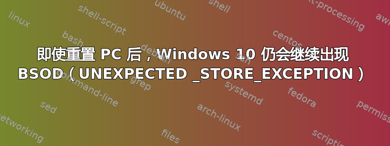 即使重置 PC 后，Windows 10 仍会继续出现 BSOD（UNEXPECTED _STORE_EXCEPTION）