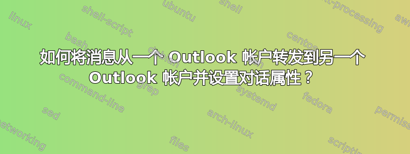 如何将消息从一个 Outlook 帐户转发到另一个 Outlook 帐户并设置对话属性？